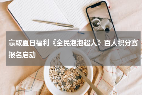 赢取夏日福利《全民泡泡超人》百人积分赛报名启动