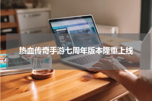 热血传奇手游七周年版本隆重上线