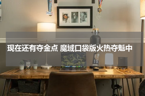 现在还有夺金点 魔域口袋版火热夺魁中