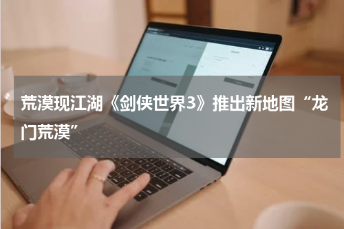 荒漠现江湖《剑侠世界3》推出新地图“龙门荒漠”