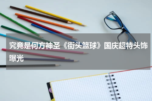 究竟是何方神圣《街头篮球》国庆超特头饰曝光