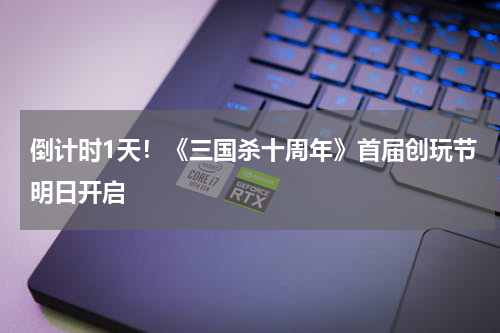 倒计时1天！《三国杀十周年》首届创玩节明日开启