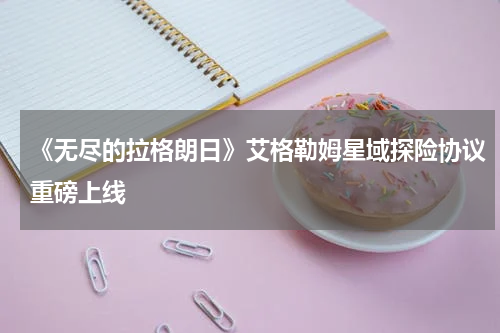 《无尽的拉格朗日》艾格勒姆星域探险协议重磅上线