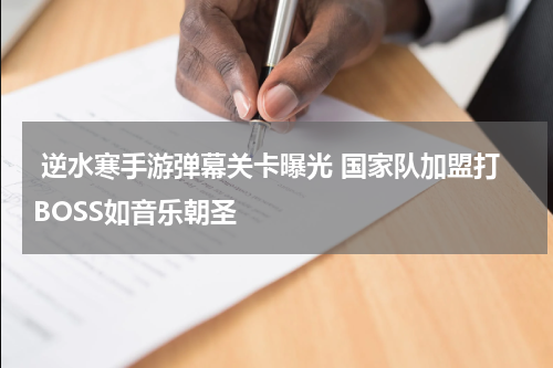  逆水寒手游弹幕关卡曝光 国家队加盟打BOSS如音乐朝圣