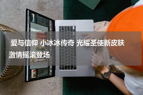  爱与信仰 小冰冰传奇 光耀圣使新皮肤激情摇滚登场 