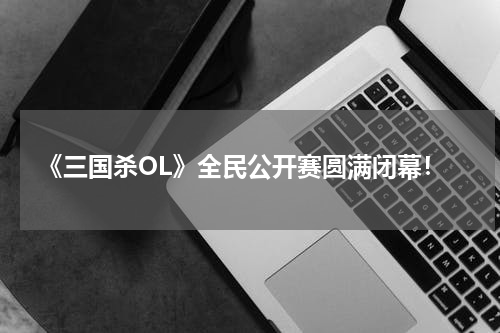 《三国杀OL》全民公开赛圆满闭幕！