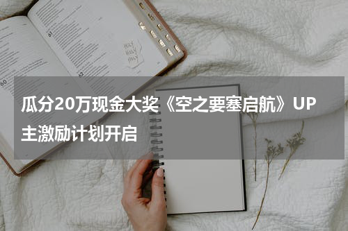 瓜分20万现金大奖《空之要塞启航》UP主激励计划开启
