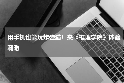 用手机也能玩炸弹猫！来《推理学院》体验刺激