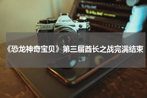 《恐龙神奇宝贝》第三届酋长之战完满结束