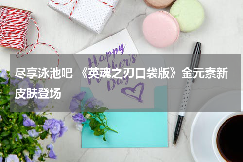 尽享泳池吧 《英魂之刃口袋版》金元素新皮肤登场