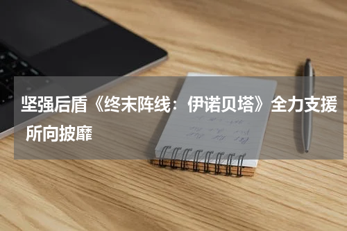 坚强后盾《终末阵线：伊诺贝塔》全力支援 所向披靡