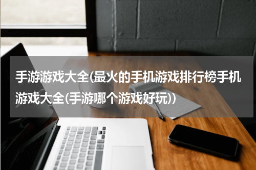 手游游戏大全(最火的手机游戏排行榜手机游戏大全(手游哪个游戏好玩))