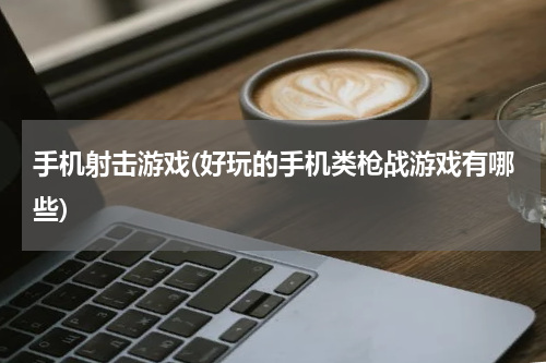 手机射击游戏(好玩的手机类枪战游戏有哪些)