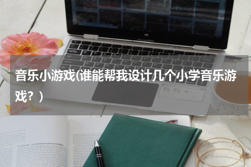 音乐小游戏(谁能帮我设计几个小学音乐游戏？)