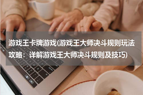 游戏王卡牌游戏(游戏王大师决斗规则玩法攻略：详解游戏王大师决斗规则及技巧)