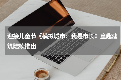 迎接儿童节《模拟城市：我是市长》童趣建筑陆续推出