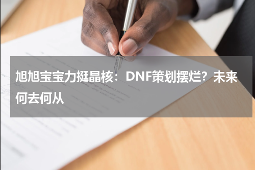 旭旭宝宝力挺晶核：DNF策划摆烂？未来何去何从