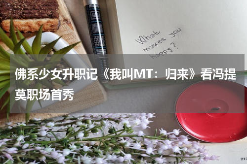 佛系少女升职记《我叫MT：归来》看冯提莫职场首秀
