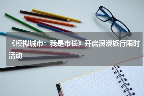 《模拟城市：我是市长》开启浪漫旅行限时活动