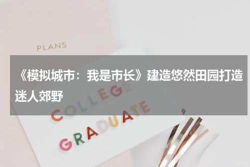 《模拟城市：我是市长》建造悠然田园打造迷人郊野