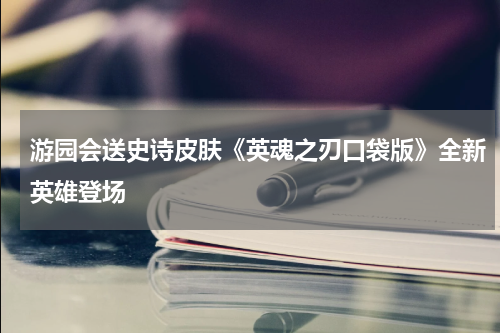 游园会送史诗皮肤《英魂之刃口袋版》全新英雄登场