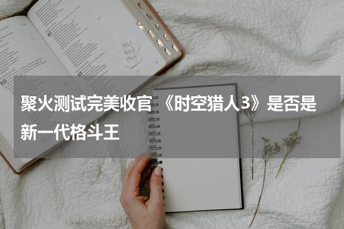 聚火测试完美收官 《时空猎人3》是否是新一代格斗王