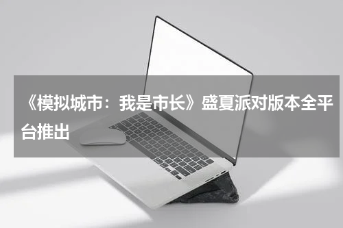 《模拟城市：我是市长》盛夏派对版本全平台推出