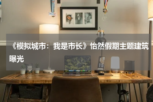 《模拟城市：我是市长》怡然假期主题建筑曝光