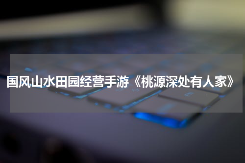 国风山水田园经营手游《桃源深处有人家》