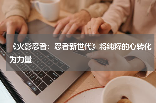《火影忍者：忍者新世代》将纯粹的心转化为力量