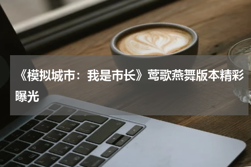 《模拟城市：我是市长》莺歌燕舞版本精彩曝光