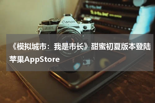 《模拟城市：我是市长》甜蜜初夏版本登陆苹果AppStore