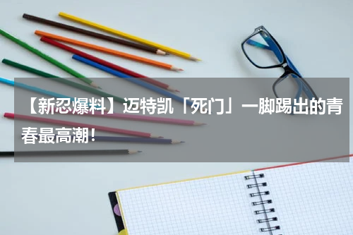【新忍爆料】迈特凯「死门」一脚踢出的青春最高潮！