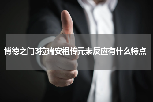博德之门3拉瑞安祖传元素反应有什么特点