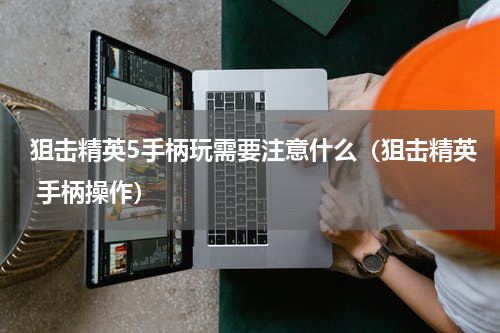 狙击精英5手柄玩需要注意什么（狙击精英 手柄操作）