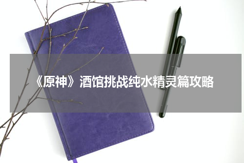 《原神》酒馆挑战纯水精灵篇攻略
