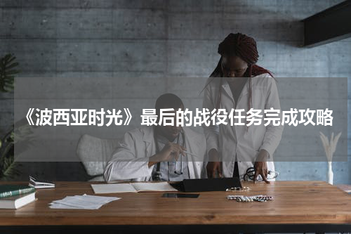 《波西亚时光》最后的战役任务完成攻略