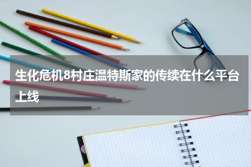 生化危机8村庄温特斯家的传续在什么平台上线