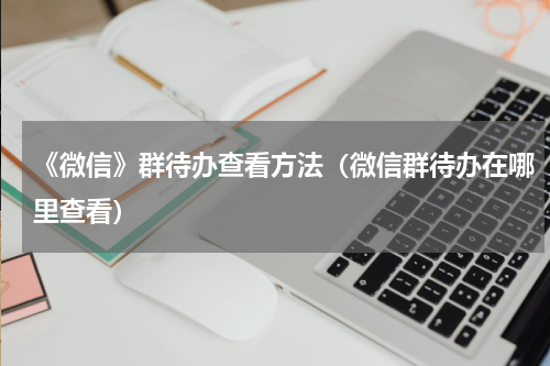 《微信》群待办查看方法（微信群待办在哪里查看）