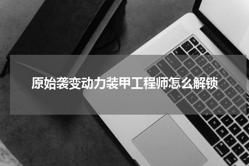 原始袭变动力装甲工程师怎么解锁