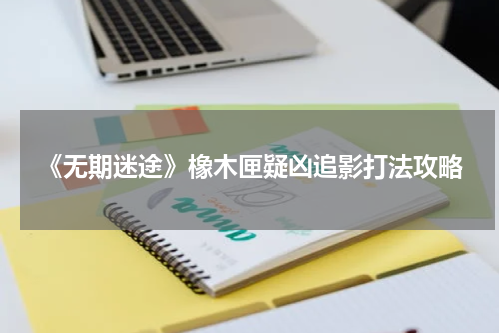 《无期迷途》橡木匣疑凶追影打法攻略