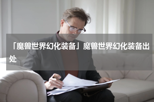 「魔兽世界幻化装备」魔兽世界幻化装备出处