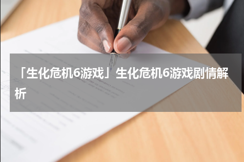 「生化危机6游戏」生化危机6游戏剧情解析