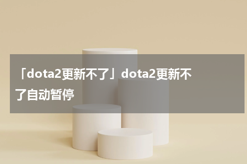 「dota2更新不了」dota2更新不了自动暂停