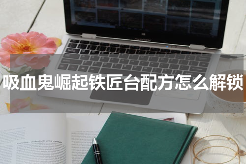 吸血鬼崛起铁匠台配方怎么解锁