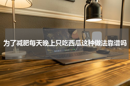为了减肥每天晚上只吃西瓜这种做法靠谱吗