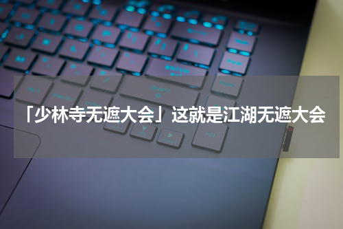 「少林寺无遮大会」这就是江湖无遮大会