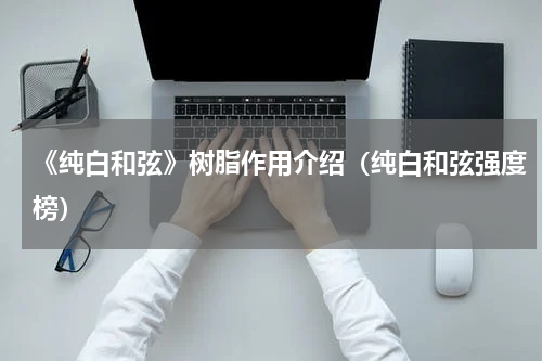 《纯白和弦》树脂作用介绍（纯白和弦强度榜）