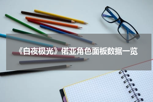 《白夜极光》偌亚角色面板数据一览