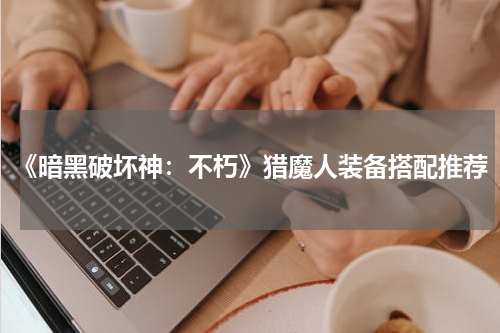 《暗黑破坏神：不朽》猎魔人装备搭配推荐